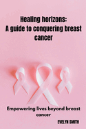 Healing horizons: a guide to conquering breast cancer: Empowering lives beyond breast cancer