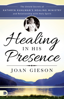 Healing in His Presence: The Untold Secrets of Kathryn Kuhlman's Healing Ministry and Relationship with Holy Spirit - Gieson, Joan