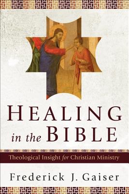 Healing in the Bible: Theological Insight for Christian Ministry - Gaiser, Frederick J
