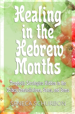 Healing in the Hebrew Months: Prophetic Strategies in the Tribes, Constellations, Gates, and Gems - Schurbon, Seneca