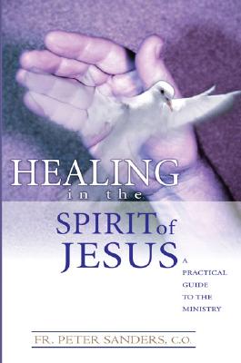 Healing in the Spirit of Jesus: A Practical Guide to the Ministry - Sanders, Peter, Fr.