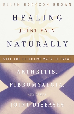 Healing Joint Pain Naturally: Safe and Effective Ways to Treat Arthritis, Fibromyalgia, and Other Joint Diseases - Brown, Ellen Hodgson