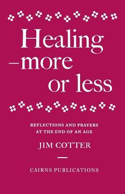 Healing: More or Less - Reflections and Prayers on the Meaning and Ministry of Healing at the End of an Age - Cotter, Jim, and Harrison, Alan (Foreword by), and McCurry, Norry (Foreword by)