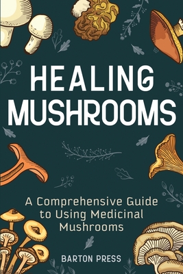 Healing Mushrooms: A Comprehensive Guide to Using Medicinal Mushrooms - Press, Barton