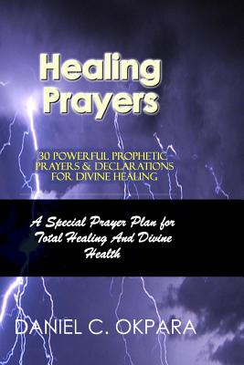 Healing Prayers: 30 Powerful Prophetic Prayers & Declarations For Divine Healing: A Special Prayer Plan for Instant Total Healing & Divine Health - Okpara, Daniel C