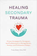Healing Secondary Trauma: Proven Strategies for Caregivers and Professionals to Manage Stress, Anxiety, and Compassion Fatigue