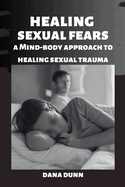 Healing Sexual Fears: A Mind-Body Approach To Healing Sexual Trauma