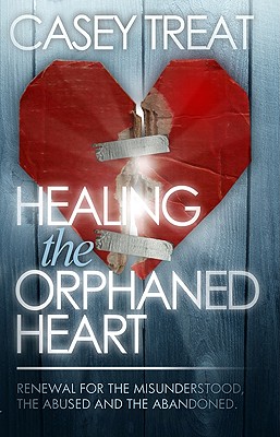 Healing the Orphaned Heart: Renewal for the Misunderstood, the Abused, and the Abandoned - Treat, Casey