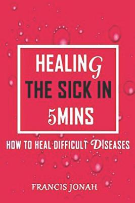 Healing The Sick In 5 Minutes: How To Heal Difficult Diseases - Jonah, Francis