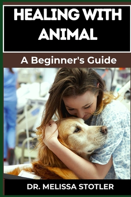 Healing with Animals: Proven Therapies, Emotional Support, And Holistic Benefits From Companion Animals, Therapy Pets, And Animal-Assisted Interventions - Stotler, Melissa, Dr.