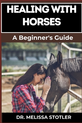 Healing with Horses: Therapeutic Benefits, Equine-Assisted Therapy, And Emotional Healing Techniques For Personal Growth And Wellness - Stotler, Melissa, Dr.