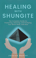 Healing with Shungite: The Complete Guide for Protecting, Detoxing, and Purifying Your Mind, Body, and Soul