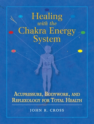 Healing with the Chakra Energy System: Acupressure, Bodywork, and Reflexology for Total Health - Cross, John R, and Charman, Robert (Foreword by)