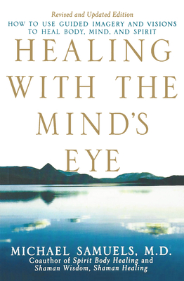 Healing with the Mind's Eye: How to Use Guided Imagery and Visions to Heal Body, Mind, and Spirit - Samuels, Michael