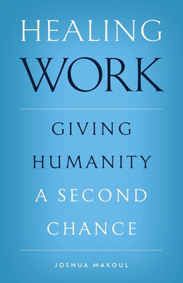 Healing Work: Giving Humanity a Second Chance - Makoul, Joshua