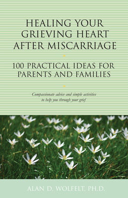 Healing Your Grieving Heart After Miscarriage: 100 Practical Ideas for Parents and Families - Wolfelt, Alan D, Dr., PhD