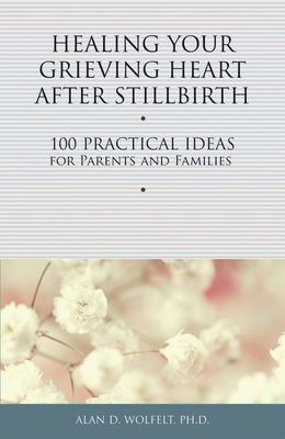 Healing Your Grieving Heart After Stillbirth: 100 Practical Ideas for Parents and Families - Wolfelt, Alan D, Dr., PhD