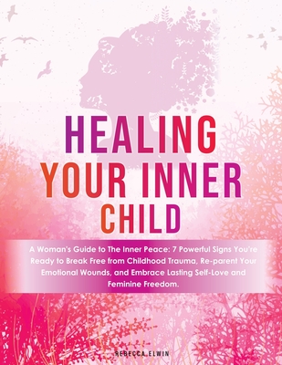 Healing Your Inner Child ( A Woman's Guide Book ): 7 Powerful Signs to Break Free from Childhood Trauma, Reparent Emotional Wounds, and Embrace Lasting Self-Love and Feminine Freedom. - Elwin, Rebecca