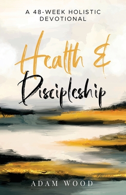 Health and Discipleship: A 48-Week Holistic Devotional - Wood, Adam