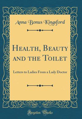 Health, Beauty and the Toilet: Letters to Ladies from a Lady Doctor (Classic Reprint) - Kingsford, Anna Bonus