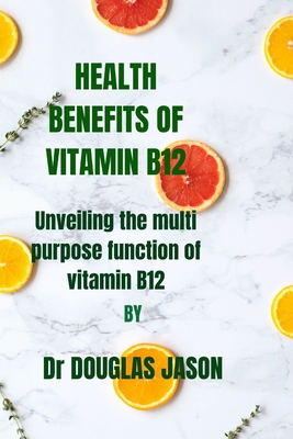 Health Benefits of Vitamin B12: Unveiling the multi purpose function of vitaminB12 - Jason, Douglas, Dr.