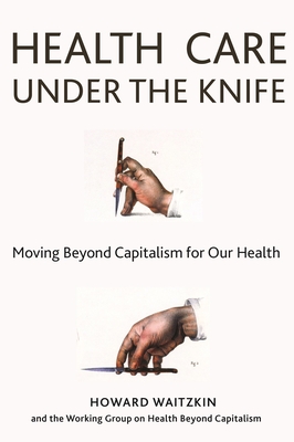 Health Care Under the Knife: Moving Beyond Capitalism for Our Health - Waitzkin, Howard (Editor)
