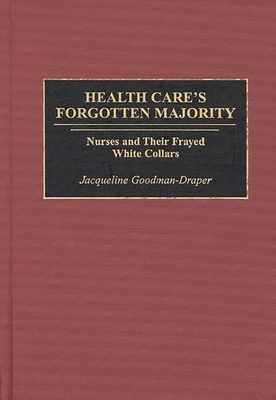 Health Care's Forgotten Majority: Nurses and Their Frayed White Collars - Goodman-Draper, Jacqueline