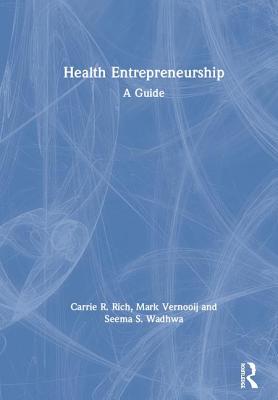 Health Entrepreneurship: A Practical Guide - Rich, Carrie R., and Vernooij, Mark, and Wadhwa, Seema S.