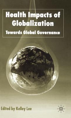 Health Impacts of Globalization: Towards Global Governance - Lee, K