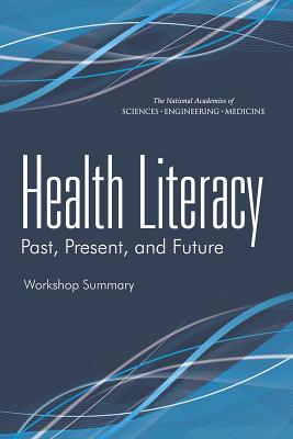 Health Literacy: Past, Present, and Future: Workshop Summary - National Academies of Sciences Engineering and Medicine, and Institute of Medicine, and Board on Population Health and Public...