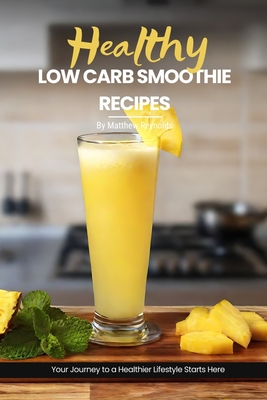 Health Low Carb Smoothie Recipes: Easy, Simple & Delicious Smoothie Recipe Cookbook To Start Your Journey Towards A Healthier Lifestyle - Reynolds, Matthew