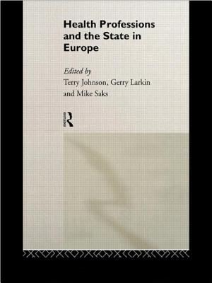 Health Professions and the State in Europe - Johnson, Terry (Editor), and Larkin, Gerry (Editor), and Saks, Mike (Editor)