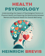 Health Psychology: Understanding the Impact of Psychological Factors on Physical Health and Exploring the Relationship between Mental and Physical Health for Overall Well-being