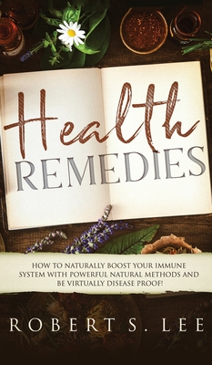 Health Remedies: How to Naturally Boost Your Immune System with Powerful Natural Methods and be Virtually Disease Proof! - Lee, Robert S