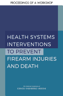 Health Systems Interventions to Prevent Firearm Injuries and Death: Proceedings of a Workshop