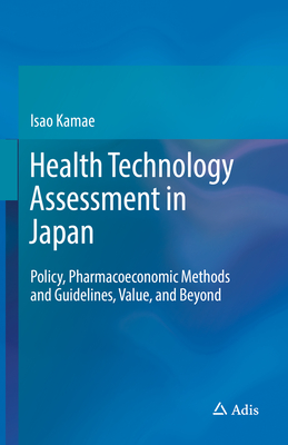 Health Technology Assessment in Japan: Policy, Pharmacoeconomic Methods and Guidelines, Value, and Beyond - Kamae, Isao