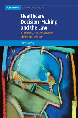 Healthcare Decision-Making and the Law: Autonomy, Capacity and the Limits of Liberalism - Donnelly, Mary
