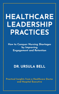 Healthcare Leadership Practices: How to Conquer Nursing Shortages by Improving Engagement and Retention