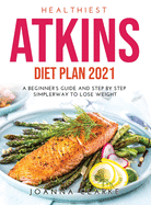 Healthiest Atkins Diet Plan 2021: A Beginner's Guide and Step by step SimplerWay to Lose Weight