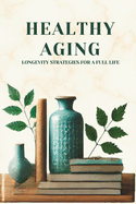 Healthy Aging: Longevity Strategies for a Full Life: Micro Book - C5 - Series Health and Wellness Revolution