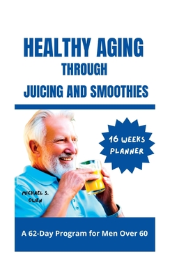 Healthy Aging Through Juicing and Smoothies: A 62-Day Program for Men Over 60 - S Owen, Michael