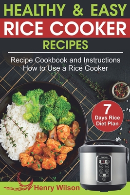 Healthy and Easy Rice Cooker Recipes: Best Rice Cooker Recipe Cookbook and Instructions How to Use a Rice Cooker (+ Weight Loss Rice Recipe, 7 days Rice Diet Plan) - Wilson, Henry