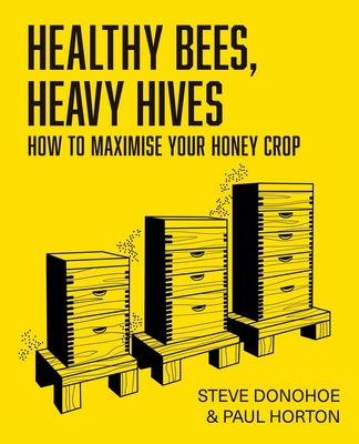 Healthy Bees, Heavy Hives: How to maximise your honey crop - Donohoe, Steve, and Horton, Paul