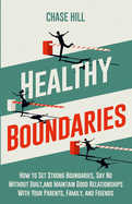 Healthy Boundaries: How to Set Strong Boundaries, Say No Without Guilt, and Maintain Good Relationships With Your Parents, Family, and Friends