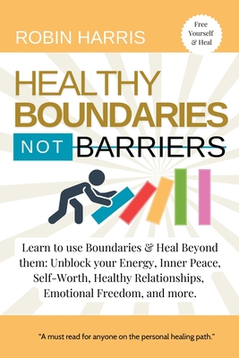 Healthy Boundaries Not Barriers: Learn to use Boundaries & Heal Beyond them: Unblock your energy, inner peace, self-worth, healthy relationships, emotional freedom and more - Harris, Robin
