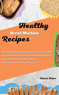 Healthy Bread Machine Recipes: Don't Give Up the Pleasure of Bread Even if You Are on a Diet. Carry on Your Diet Effortlessly With the Right Recipe for You Among Gluten-Free, Vegetables, Low Carb and Guarantee Yourself a Healthy Long Life
