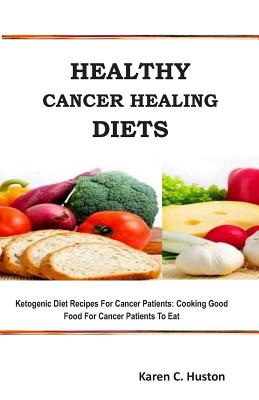 Healthy Cancer Healing Diets: Ketogenic Diet Recipes For Cancer Patients: Cooking Good Food For Cancer Patients To Eat - Huston, Karen C