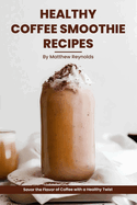 Healthy Coffee Smoothie Recipes Cookbook: Awaken Your Senses & Indulge in Wholesome Deliciousness