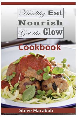 Healthy Eat, Nourish and Get the Glow Cookbook: Mouthwatering Meals and Recipes for Every Occasion - Maraboli, Steve, Dr.