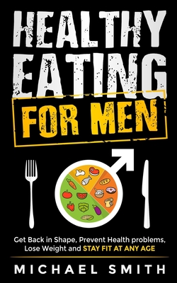 Healthy Eating for Men: Get Back in Shape, Prevent Health problems, Lose Weight and Stay Fit at Any Age - Seaton, Nathalie, and Smith, Michael